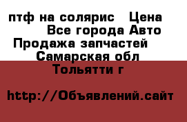 птф на солярис › Цена ­ 1 500 - Все города Авто » Продажа запчастей   . Самарская обл.,Тольятти г.